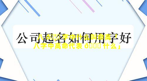 八 🦄 字中什么叫命高「八字中高命代表 🐋 什么」